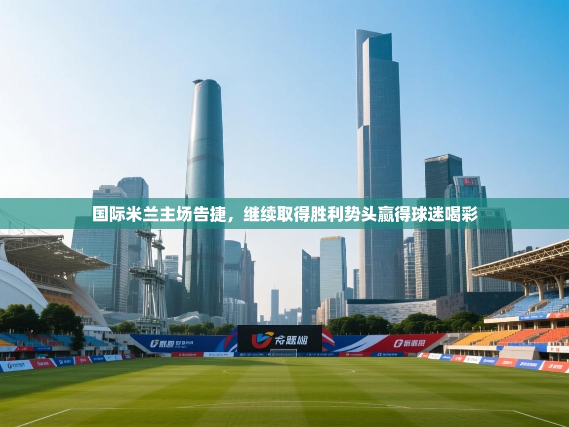 国际米兰主场告捷，继续取得胜利势头赢得球迷喝彩  第1张