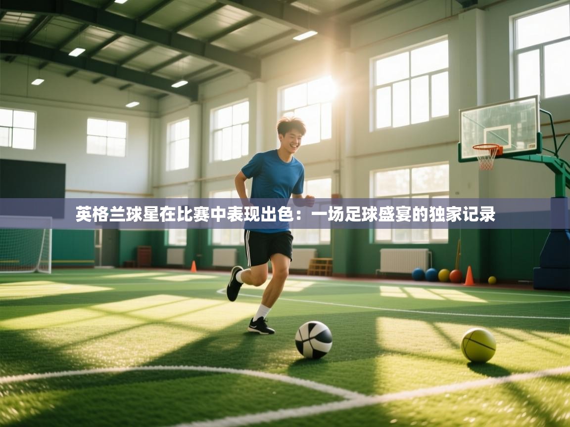 英格兰球星在比赛中表现出色:一场足球盛宴的独家记录 第1张