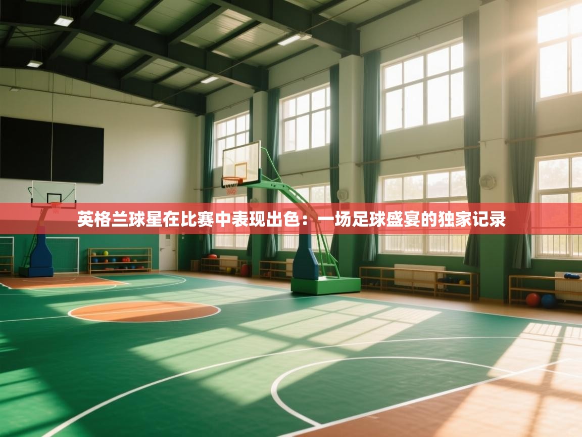 英格兰球星在比赛中表现出色:一场足球盛宴的独家记录 第2张