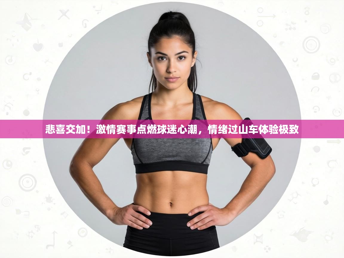悲喜交加!激情赛事点燃球迷心潮,情绪过山车体验极致 第1张