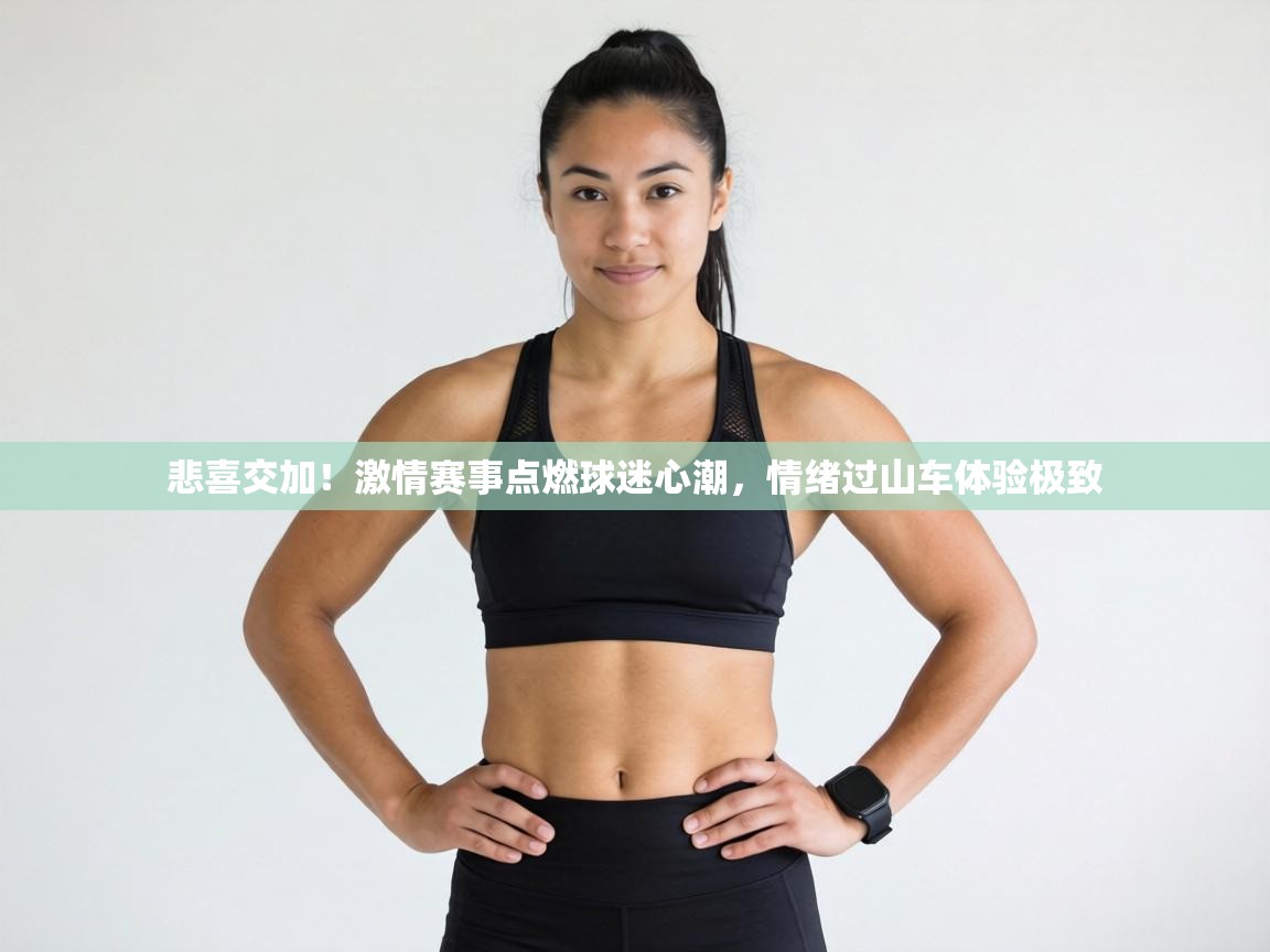 悲喜交加!激情赛事点燃球迷心潮,情绪过山车体验极致 第2张